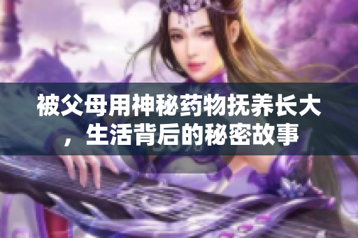 被父母用神秘药物抚养长大，生活背后的秘密故事