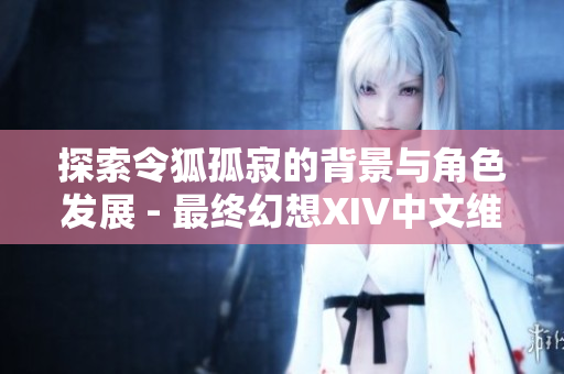 探索令狐孤寂的背景与角色发展 - 最终幻想XIV中文维基解析