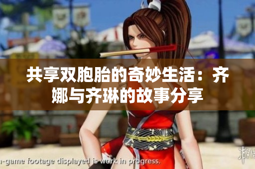 共享双胞胎的奇妙生活：齐娜与齐琳的故事分享