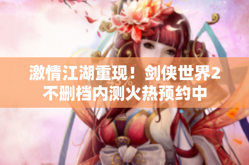 激情江湖重现！剑侠世界2不删档内测火热预约中