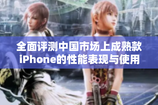 全面评测中国市场上成熟款iPhone的性能表现与使用体验