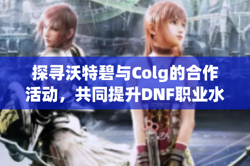 探寻沃特碧与Colg的合作活动，共同提升DNF职业水平