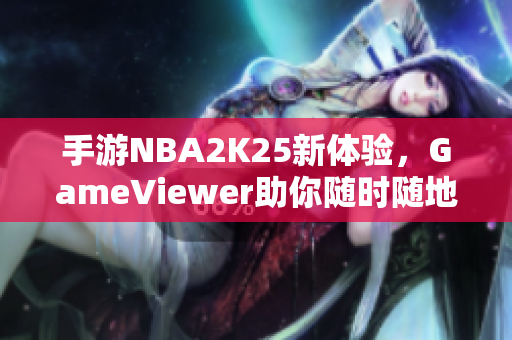 手游NBA2K25新体验，GameViewer助你随时随地畅玩电脑游戏