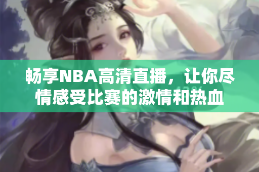 畅享NBA高清直播，让你尽情感受比赛的激情和热血