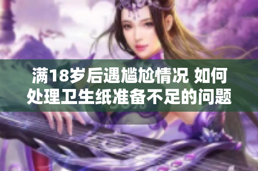 满18岁后遇尴尬情况 如何处理卫生纸准备不足的问题