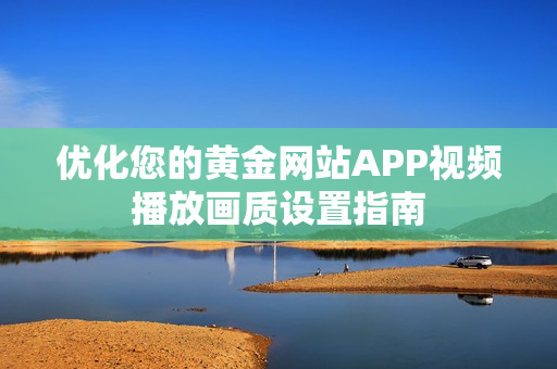 优化您的黄金网站APP视频播放画质设置指南