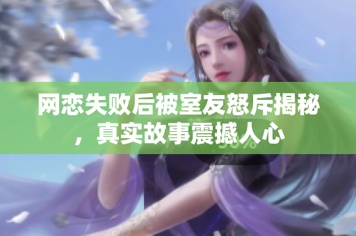 网恋失败后被室友怒斥揭秘，真实故事震撼人心