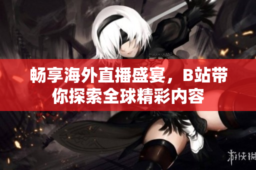 畅享海外直播盛宴，B站带你探索全球精彩内容