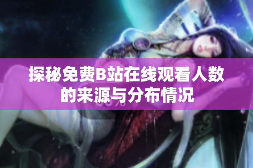 探秘免费B站在线观看人数的来源与分布情况