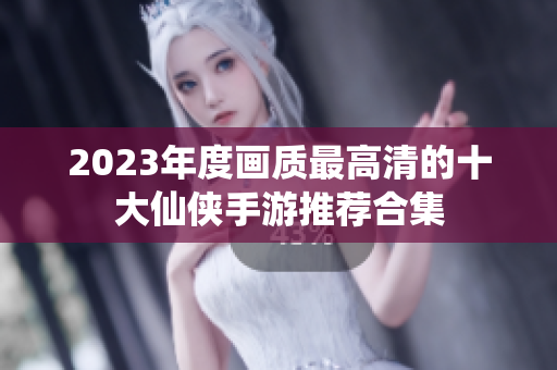 2023年度画质最高清的十大仙侠手游推荐合集