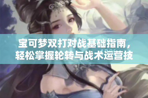 宝可梦双打对战基础指南，轻松掌握轮转与战术运营技巧