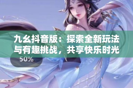 九幺抖音版：探索全新玩法与有趣挑战，共享快乐时光