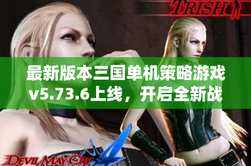 最新版本三国单机策略游戏v5.73.6上线，开启全新战役！