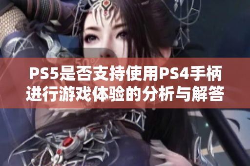 PS5是否支持使用PS4手柄进行游戏体验的分析与解答