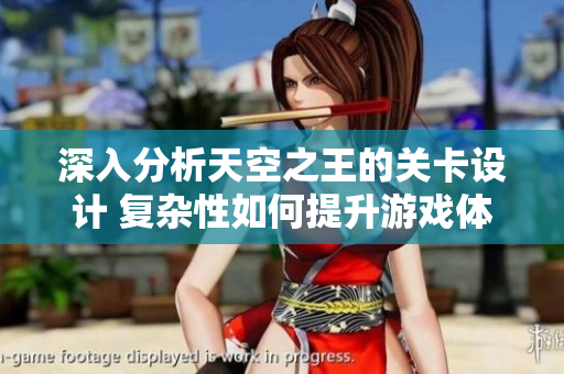 深入分析天空之王的关卡设计 复杂性如何提升游戏体验