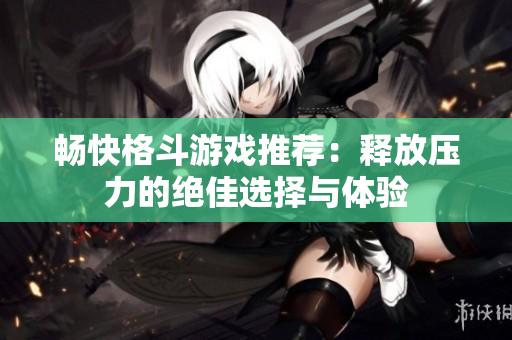 畅快格斗游戏推荐：释放压力的绝佳选择与体验