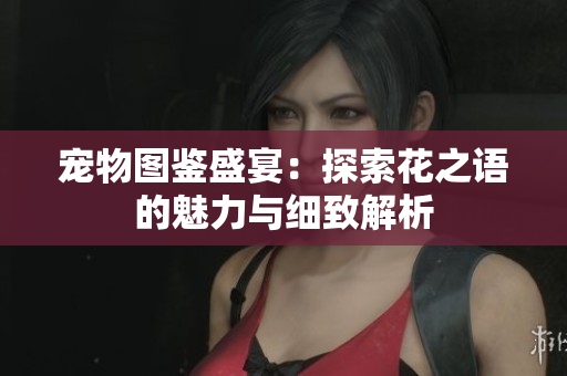 宠物图鉴盛宴：探索花之语的魅力与细致解析