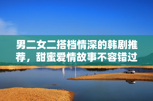 男二女二搭档情深的韩剧推荐，甜蜜爱情故事不容错过