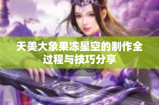 天美大象果冻星空的制作全过程与技巧分享