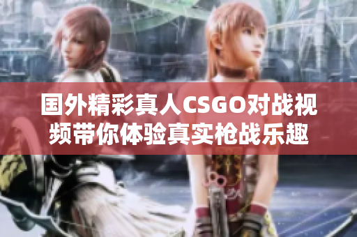 国外精彩真人CSGO对战视频带你体验真实枪战乐趣