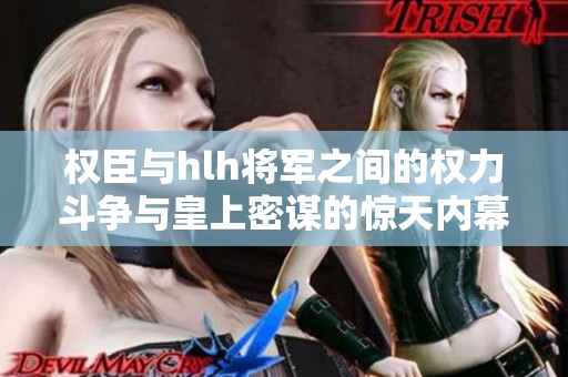 权臣与hlh将军之间的权力斗争与皇上密谋的惊天内幕