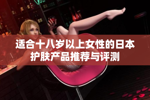 适合十八岁以上女性的日本护肤产品推荐与评测