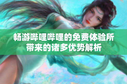 畅游哔哩哔哩的免费体验所带来的诸多优势解析