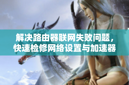 解决路由器联网失败问题，快速检修网络设置与加速器配置