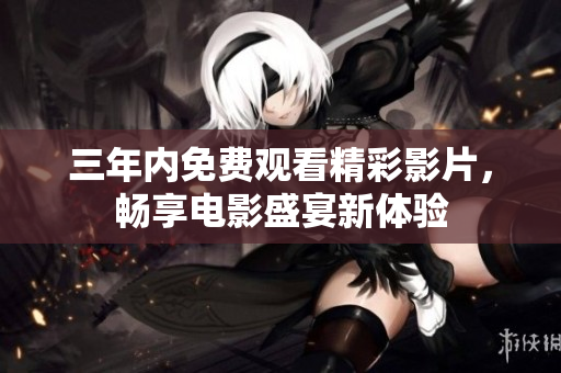 三年内免费观看精彩影片，畅享电影盛宴新体验