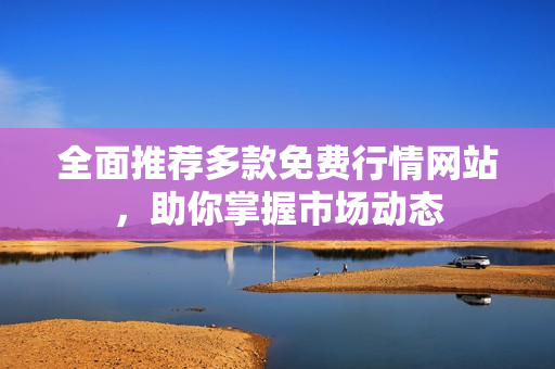 全面推荐多款免费行情网站，助你掌握市场动态