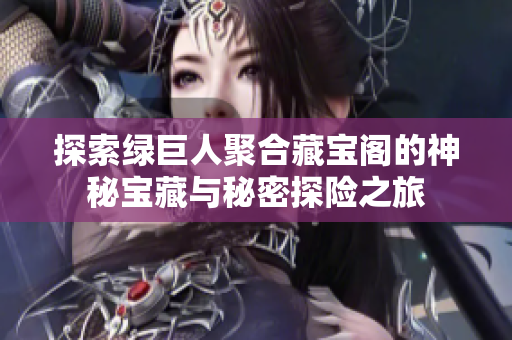 探索绿巨人聚合藏宝阁的神秘宝藏与秘密探险之旅