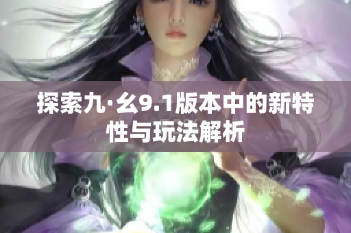 探索九·幺9.1版本中的新特性与玩法解析