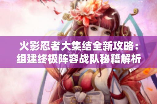 火影忍者大集结全新攻略：组建终极阵容战队秘籍解析！