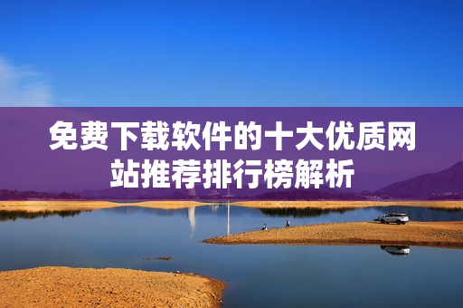 免费下载软件的十大优质网站推荐排行榜解析