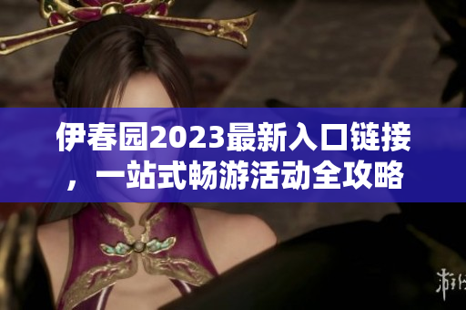 伊春园2023最新入口链接，一站式畅游活动全攻略
