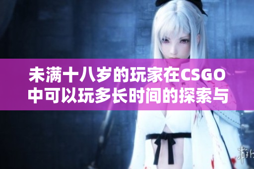 未满十八岁的玩家在CSGO中可以玩多长时间的探索与分析
