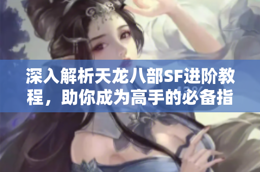 深入解析天龙八部SF进阶教程，助你成为高手的必备指南