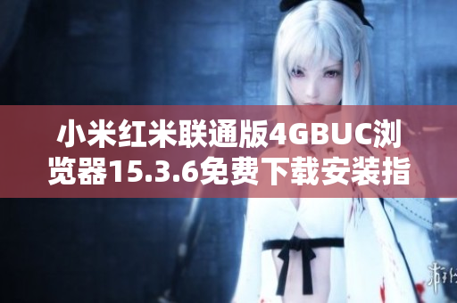 小米红米联通版4GBUC浏览器15.3.6免费下载安装指南