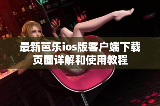 最新芭乐ios版客户端下载页面详解和使用教程