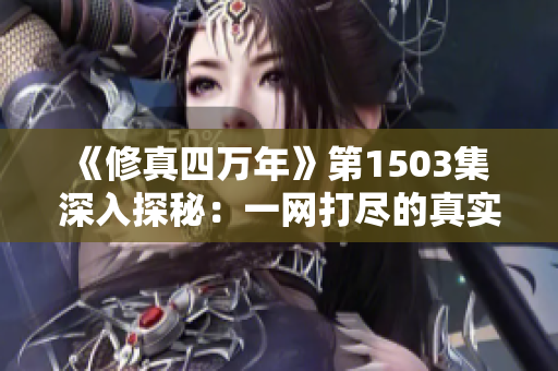 《修真四万年》第1503集 深入探秘：一网打尽的真实意义与背后故事