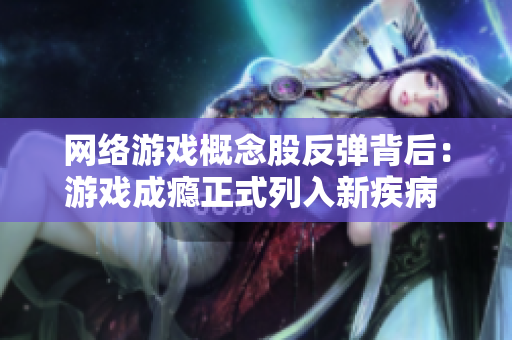 网络游戏概念股反弹背后：游戏成瘾正式列入新疾病 手机版游戏市场再迎挑战