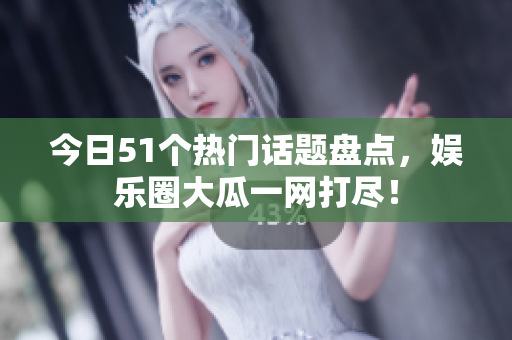 今日51个热门话题盘点，娱乐圈大瓜一网打尽！