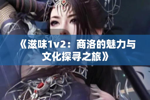 《滋味1v2：商洛的魅力与文化探寻之旅》