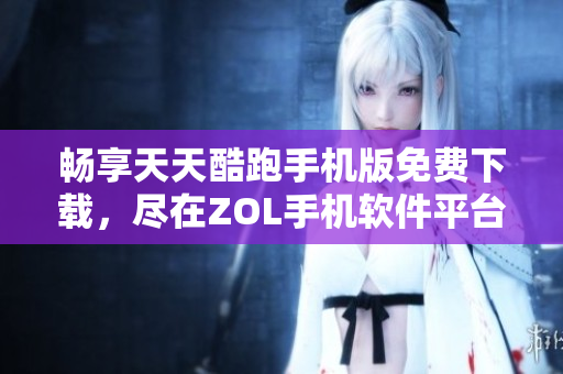 畅享天天酷跑手机版免费下载，尽在ZOL手机软件平台