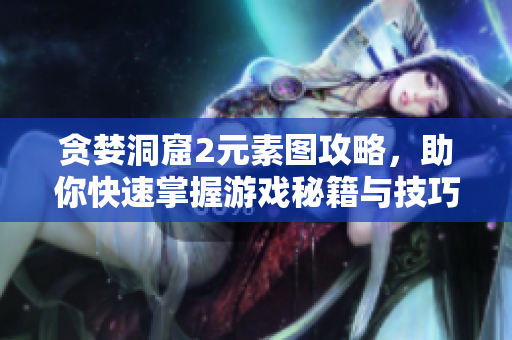 贪婪洞窟2元素图攻略，助你快速掌握游戏秘籍与技巧