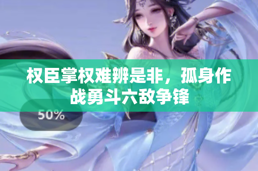 权臣掌权难辨是非，孤身作战勇斗六敌争锋