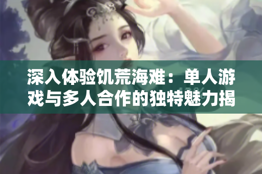 深入体验饥荒海难：单人游戏与多人合作的独特魅力揭秘