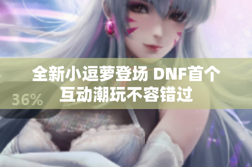 全新小逗萝登场 DNF首个互动潮玩不容错过