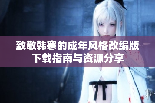 致敬韩寒的成年风格改编版下载指南与资源分享