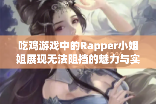 吃鸡游戏中的Rapper小姐姐展现无法阻挡的魅力与实力